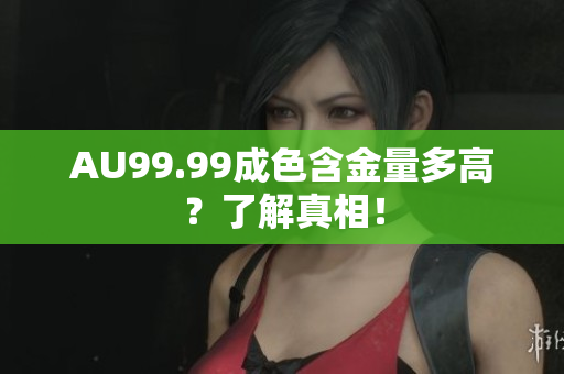 AU99.99成色含金量多高？了解真相！