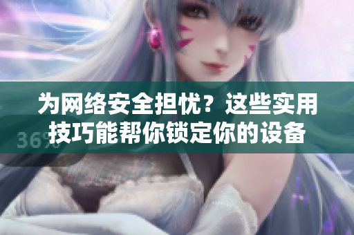 为网络安全担忧？这些实用技巧能帮你锁定你的设备