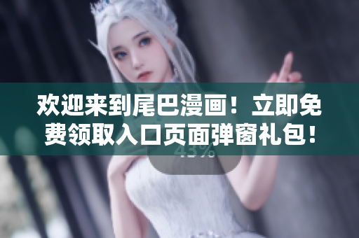 欢迎来到尾巴漫画！立即免费领取入口页面弹窗礼包！