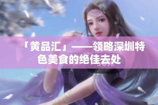 「黄品汇」——领略深圳特色美食的绝佳去处