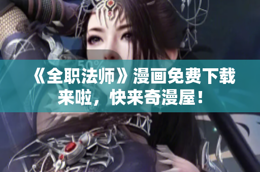 《全职法师》漫画免费下载来啦，快来奇漫屋！