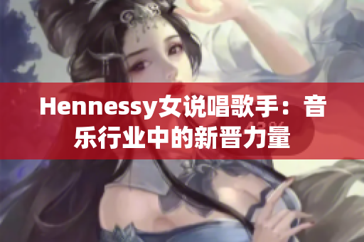 Hennessy女说唱歌手：音乐行业中的新晋力量