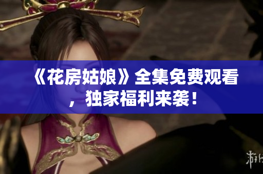 《花房姑娘》全集免费观看，独家福利来袭！