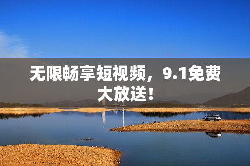 无限畅享短视频，9.1免费大放送！