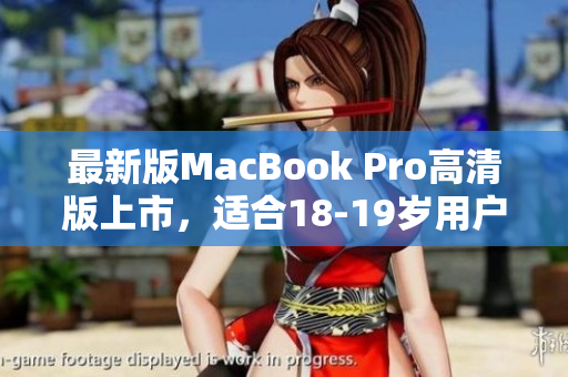 最新版MacBook Pro高清版上市，适合18-19岁用户