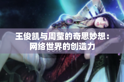 王俊凯与周莹的奇思妙想：网络世界的创造力