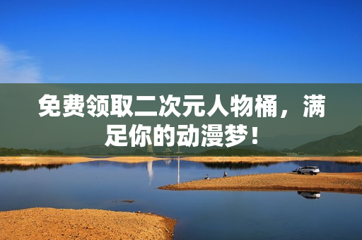 免费领取二次元人物桶，满足你的动漫梦！