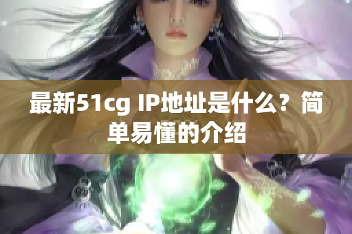 最新51cg IP地址是什么？简单易懂的介绍