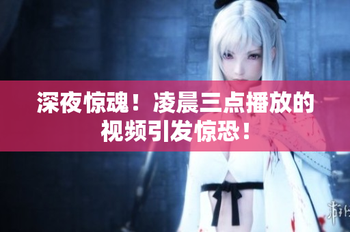 深夜惊魂！凌晨三点播放的视频引发惊恐！