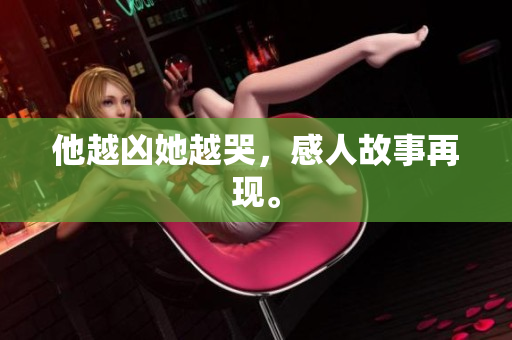 他越凶她越哭，感人故事再现。