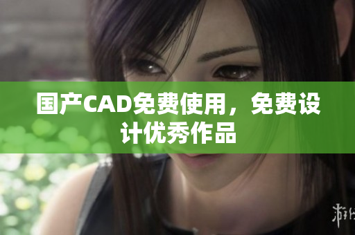 国产CAD免费使用，免费设计优秀作品