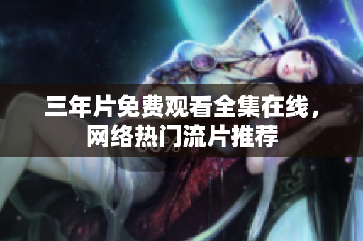 三年片免费观看全集在线，网络热门流片推荐