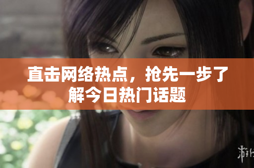 直击网络热点，抢先一步了解今日热门话题