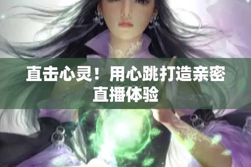 直击心灵！用心跳打造亲密直播体验