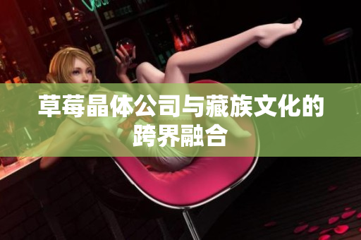 草莓晶体公司与藏族文化的跨界融合