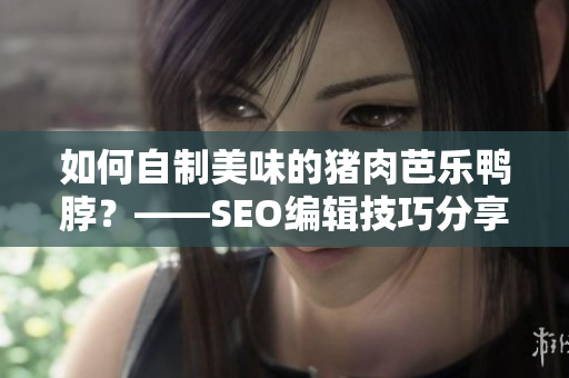 如何自制美味的猪肉芭乐鸭脖？——SEO编辑技巧分享