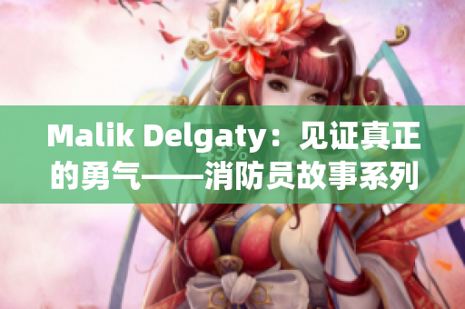 Malik Delgaty：见证真正的勇气——消防员故事系列