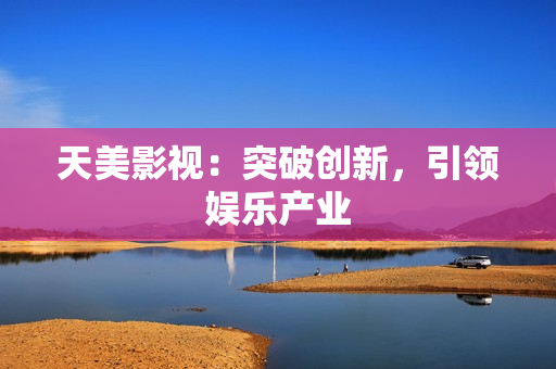 天美影视：突破创新，引领娱乐产业