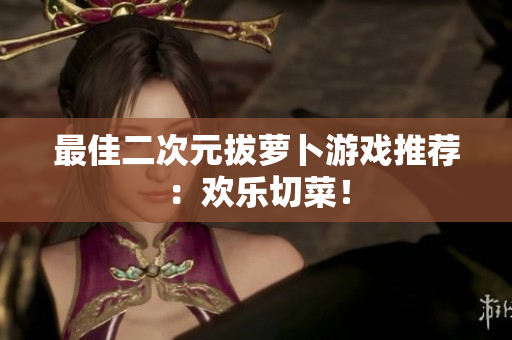 最佳二次元拔萝卜游戏推荐：欢乐切菜！