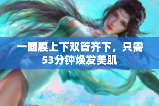 一面膜上下双管齐下，只需53分钟焕发美肌