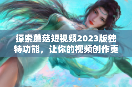 探索蘑菇短视频2023版独特功能，让你的视频创作更出彩