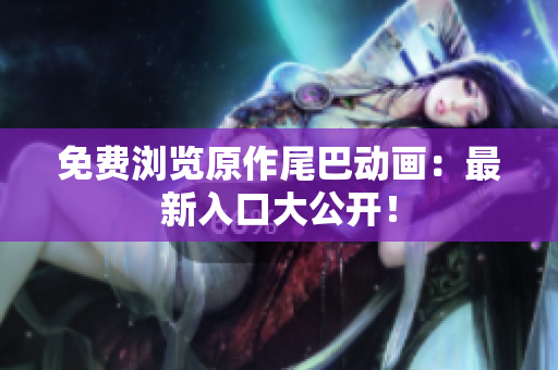 免费浏览原作尾巴动画：最新入口大公开！