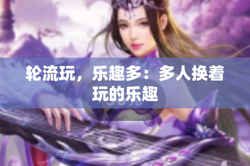 轮流玩，乐趣多：多人换着玩的乐趣