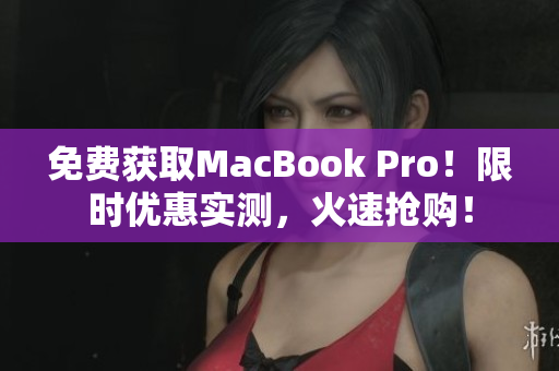 免费获取MacBook Pro！限时优惠实测，火速抢购！