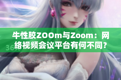 牛性胶ZOOm与Zoom：网络视频会议平台有何不同？