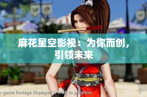 麻花星空影视：为你而创，引领未来