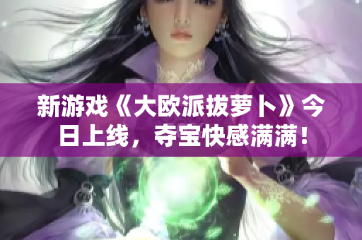 新游戏《大欧派拔萝卜》今日上线，夺宝快感满满！