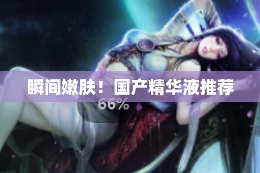 瞬间嫩肤！国产精华液推荐