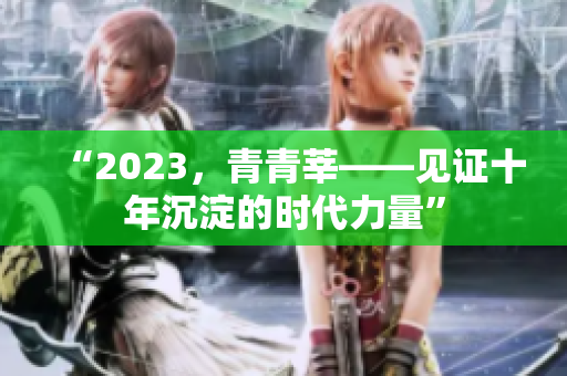 “2023，青青莘——见证十年沉淀的时代力量”