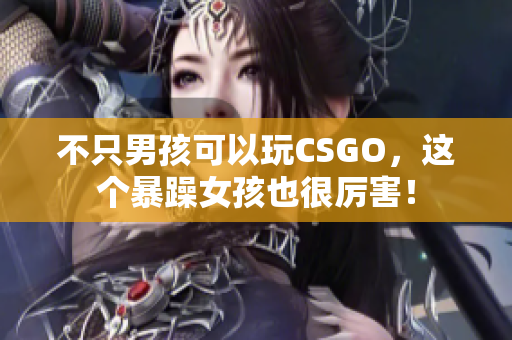 不只男孩可以玩CSGO，这个暴躁女孩也很厉害！