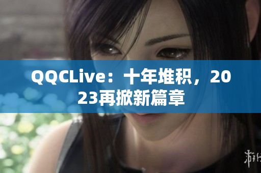 QQCLive：十年堆积，2023再掀新篇章