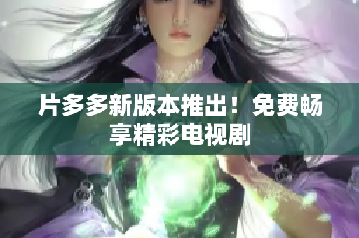 片多多新版本推出！免费畅享精彩电视剧