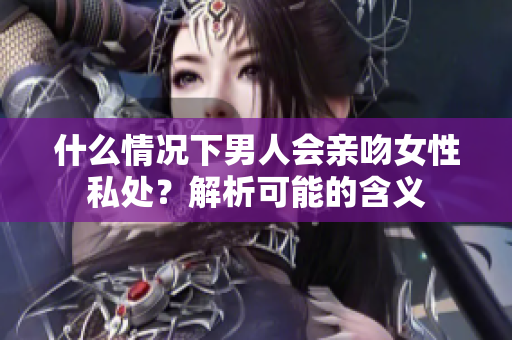 什么情况下男人会亲吻女性私处？解析可能的含义