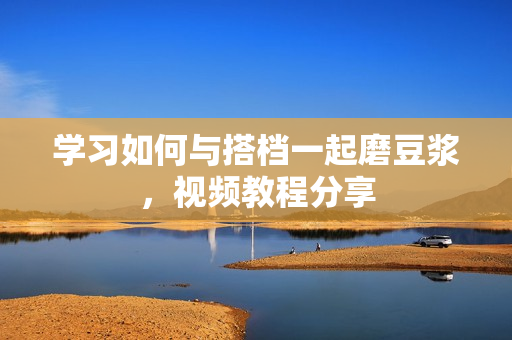 学习如何与搭档一起磨豆浆，视频教程分享