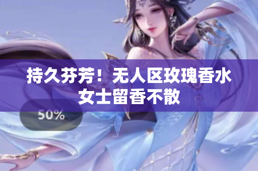 持久芬芳！无人区玫瑰香水女士留香不散