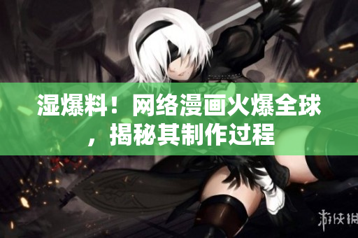 湿爆料！网络漫画火爆全球，揭秘其制作过程