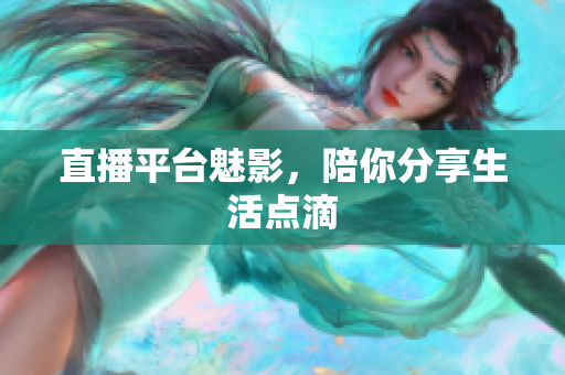 直播平台魅影，陪你分享生活点滴