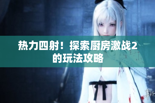 热力四射！探索厨房激战2的玩法攻略