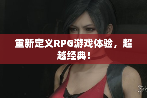 重新定义RPG游戏体验，超越经典！