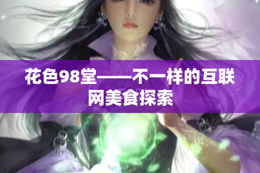 花色98堂——不一样的互联网美食探索