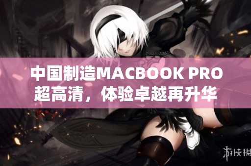 中国制造MACBOOK PRO超高清，体验卓越再升华