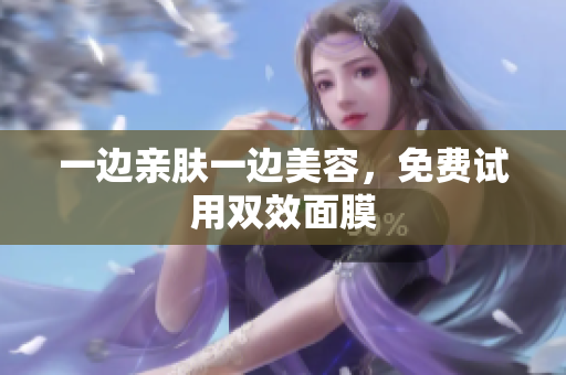 一边亲肤一边美容，免费试用双效面膜