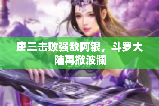 唐三击败强敌阿银，斗罗大陆再掀波澜