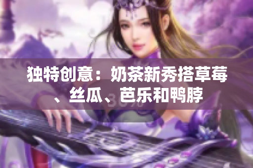独特创意：奶茶新秀搭草莓、丝瓜、芭乐和鸭脖