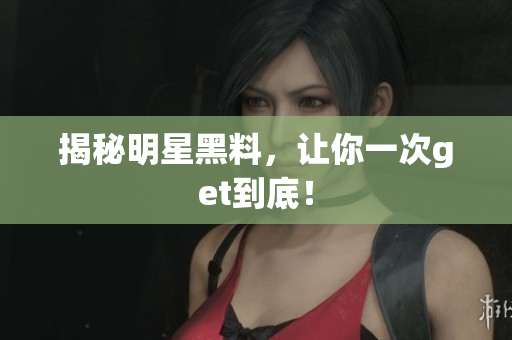 揭秘明星黑料，让你一次get到底！