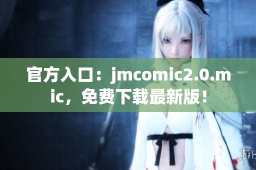 官方入口：jmcomic2.0.mic，免费下载最新版！